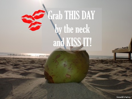Grab this Day and kiss it.